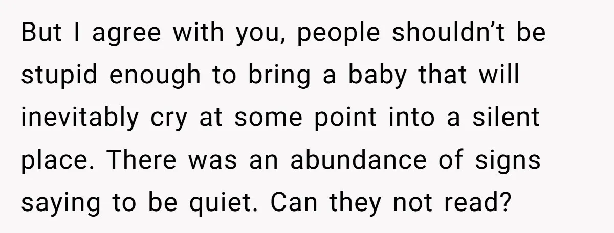 But I agree with you, people shouldn’t be stupid enough to bring a baby that will inevitably cry at some point into a silent place. There was an abundance of...