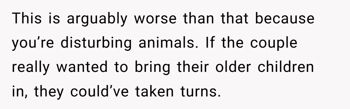 This is arguably worse than that because you’re disturbing animals. If the couple really wanted to bring their older children in, they could’ve taken turns.