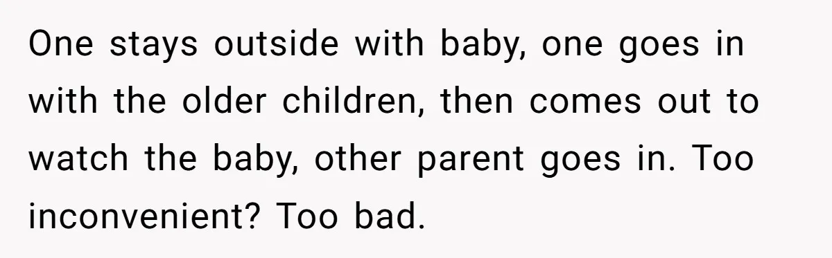 One stays outside with baby, one goes in with the older children, then comes out to watch the baby, other parent goes in. Too inconvenient? Too bad.