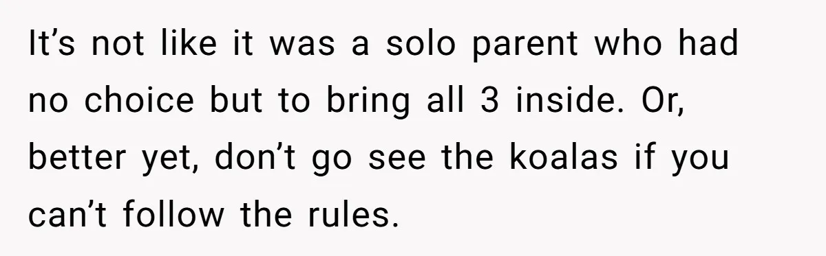 It’s not like it was a solo parent who had no choice but to bring all 3 inside. Or, better yet, don’t go see the koalas if you can’t follow...