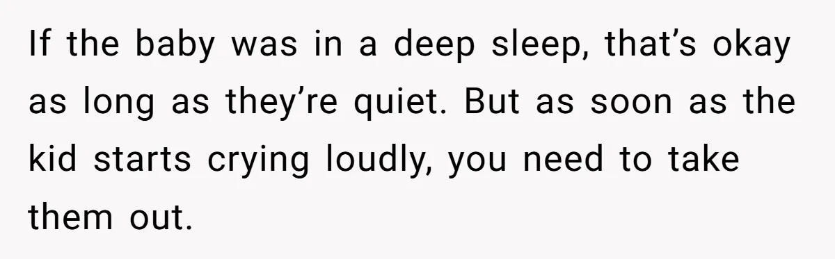 If the baby was in a deep sleep, that’s okay as long as they’re quiet. But as soon as the kid starts crying loudly, you need to take them out.