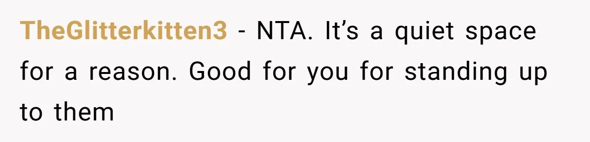 TheGlitterkitten3 − NTA. It’s a quiet space for a reason. Good for you for standing up to them