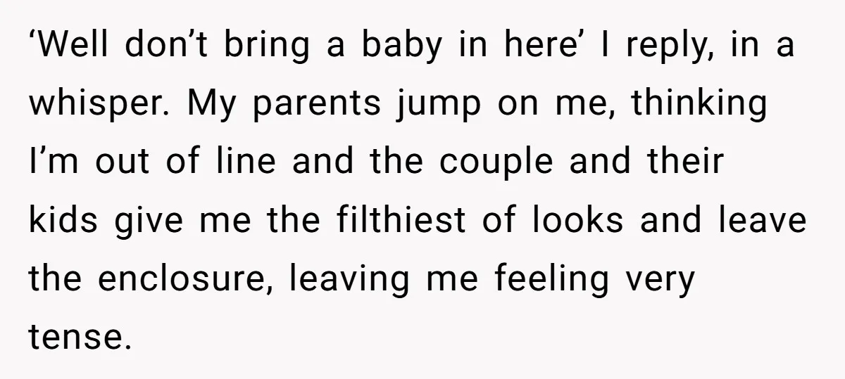 ‘Well don’t bring a baby in here’ I reply, in a whisper. My parents jump on me, thinking I’m out of line and the couple and their kids give me...