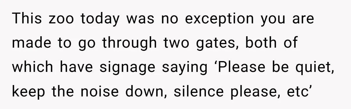 This zoo today was no exception you are made to go through two gates, both of which have signage saying ‘Please be quiet, keep the noise down, silence please, etc’