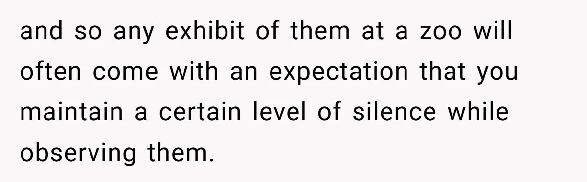 and so any exhibit of them at a zoo will often come with an expectation that you maintain a certain level of silence while observing them.