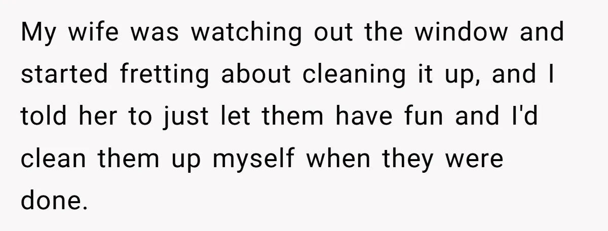My wife was watching out the window and started fretting about cleaning it up, and I told her to just let them have fun and I'd clean them up myself...