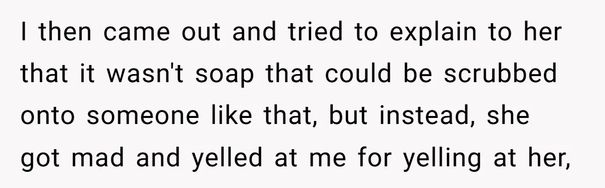 I then came out and tried to explain to her that it wasn't soap that could be scrubbed onto someone like that, but instead, she got mad and yelled at...