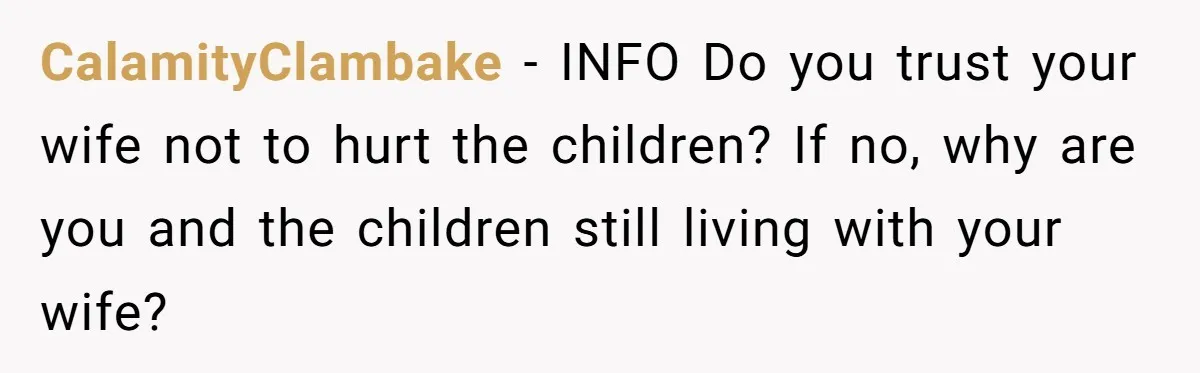 CalamityClambake − INFO Do you trust your wife not to hurt the children? If no, why are you and the children still living with your wife?