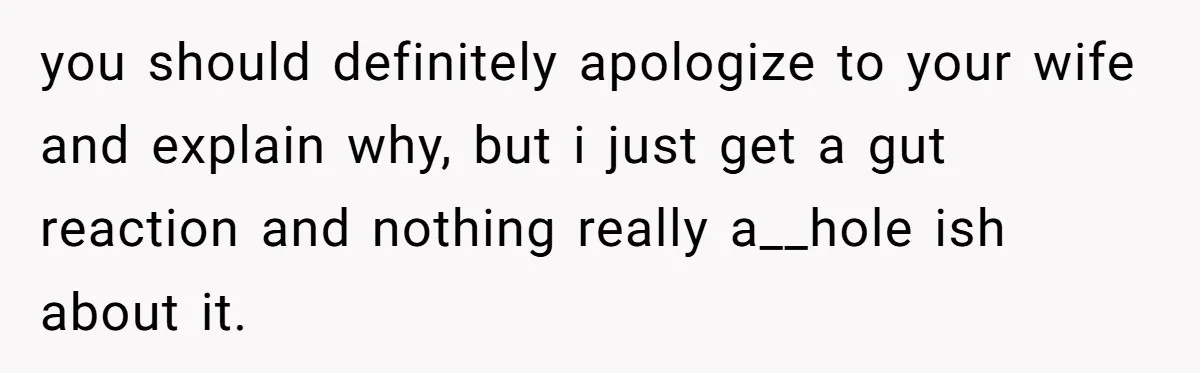 you should definitely apologize to your wife and explain why, but i just get a gut reaction and nothing really a__hole ish about it.