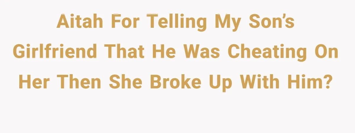 AITAH for telling my son’s girlfriend that he was cheating on her then she broke up with him?