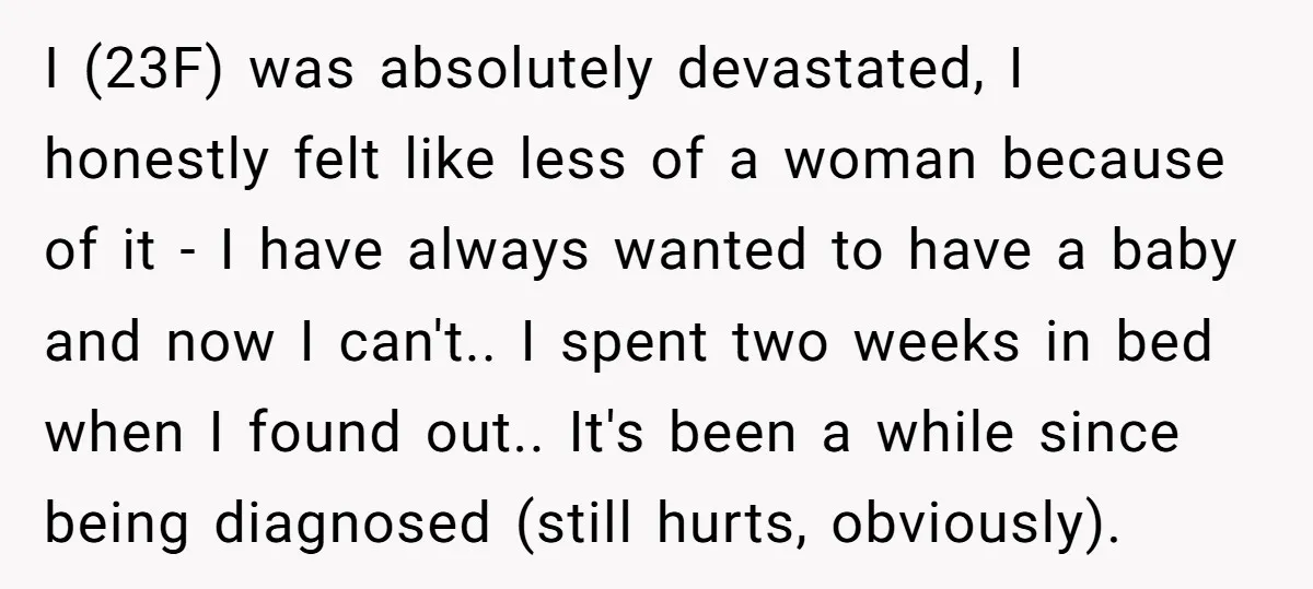 I (23F) was absolutely devastated, I honestly felt like less of a woman because of it - I have always wanted to have a baby and now I can't.. I...