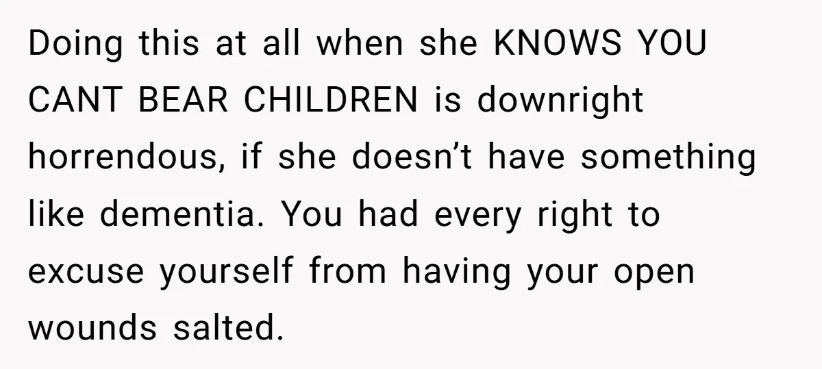Doing this at all when she KNOWS YOU CANT BEAR CHILDREN is downright horrendous, if she doesn’t have something like dementia. You had every right to excuse yourself from having...