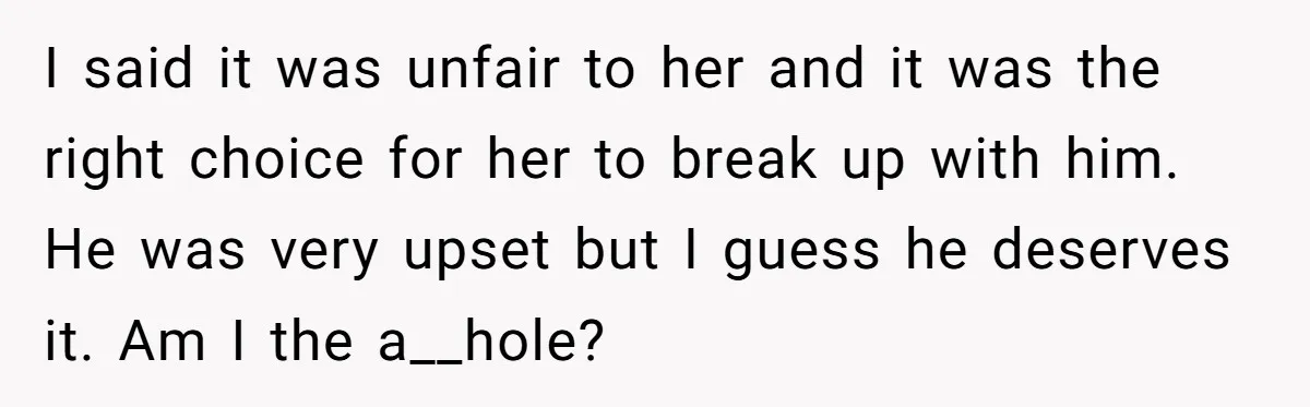 I said it was unfair to her and it was the right choice for her to break up with him. He was very upset but I guess he deserves it....