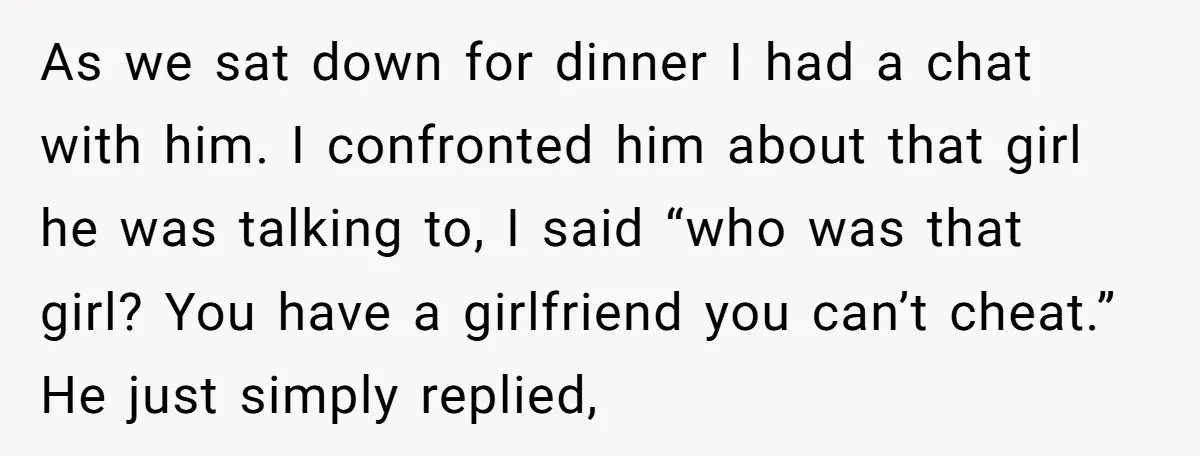As we sat down for dinner I had a chat with him. I confronted him about that girl he was talking to, I said “who was that girl? You have...