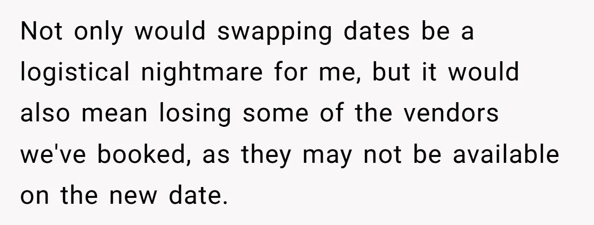 Not only would swapping dates be a logistical nightmare for me, but it would also mean losing some of the vendors we've booked, as they may not be available on...