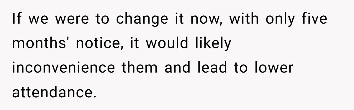 If we were to change it now, with only five months' notice, it would likely inconvenience them and lead to lower attendance.