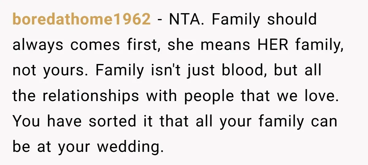 boredathome1962 − NTA. Family should always comes first, she means HER family, not yours. Family isn't just blood, but all the relationships with people that we love. You have sorted...