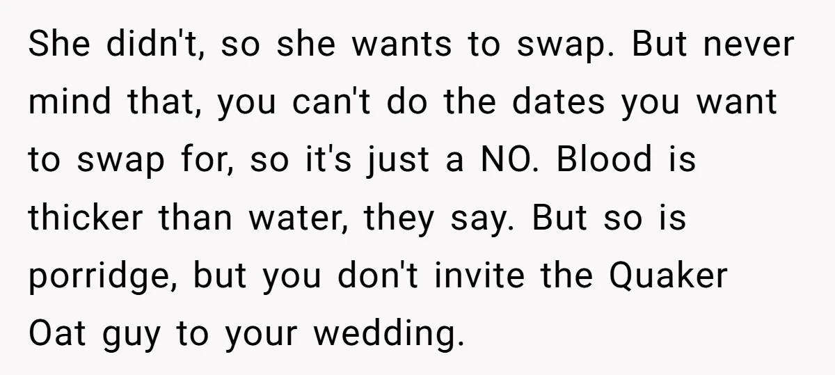 She didn't, so she wants to swap. But never mind that, you can't do the dates you want to swap for, so it's just a NO. Blood is thicker than...