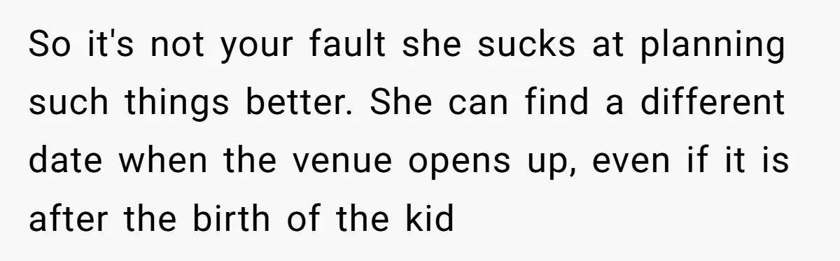 So it's not your fault she sucks at planning such things better. She can find a different date when the venue opens up, even if it is after the birth...