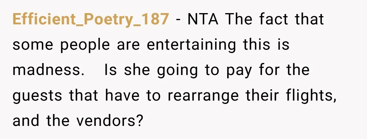Efficient_Poetry_187 − NTA The fact that some people are entertaining this is madness.   Is she going to pay for the guests that have to rearrange their flights, and the vendors?