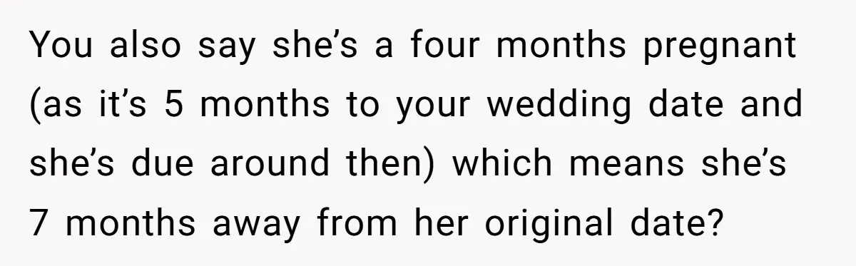 You also say she’s a four months pregnant (as it’s 5 months to your wedding date and she’s due around then) which means she’s 7 months away from her original...