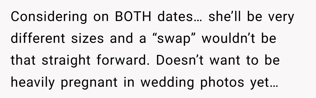 Considering on BOTH dates… she’ll be very different sizes and a “swap” wouldn’t be that straight forward. Doesn’t want to be heavily pregnant in wedding photos yet…