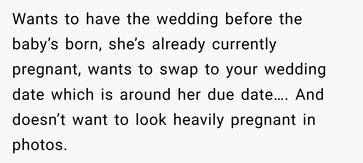 Wants to have the wedding before the baby’s born, she’s already currently pregnant, wants to swap to your wedding date which is around her due date…. And doesn’t want to...