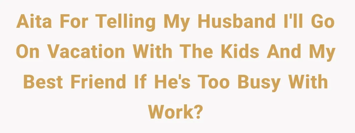 AITA for telling my husband I'll go on vacation with the kids and my best friend if he's too busy with work?