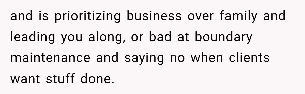 and is prioritizing business over family and leading you along, or bad at boundary maintenance and saying no when clients want stuff done.
