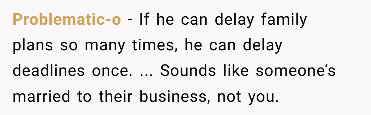 Problematic-o − If he can delay family plans so many times, he can delay deadlines once. ... Sounds like someone’s married to their business, not you.