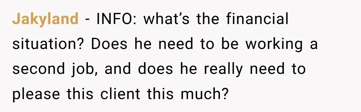 Jakyland − INFO: what’s the financial situation? Does he need to be working a second job, and does he really need to please this client this much?