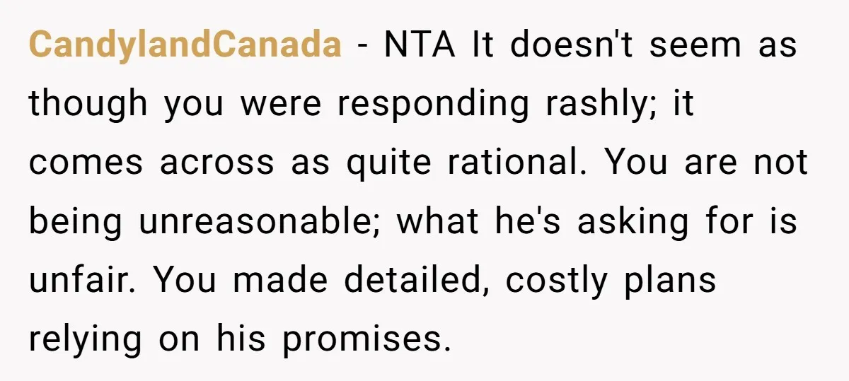 CandylandCanada − NTA It doesn't seem as though you were responding rashly; it comes across as quite rational. You are not being unreasonable; what he's asking for is unfair. You...