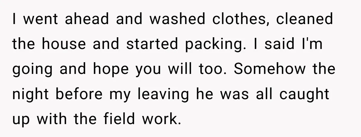 I went ahead and washed clothes, cleaned the house and started packing. I said I'm going and hope you will too. Somehow the night before my leaving he was all...