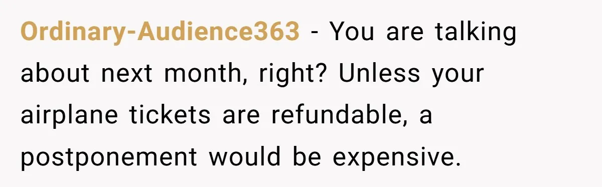 Ordinary-Audience363 − You are talking about next month, right? Unless your airplane tickets are refundable, a postponement would be expensive.