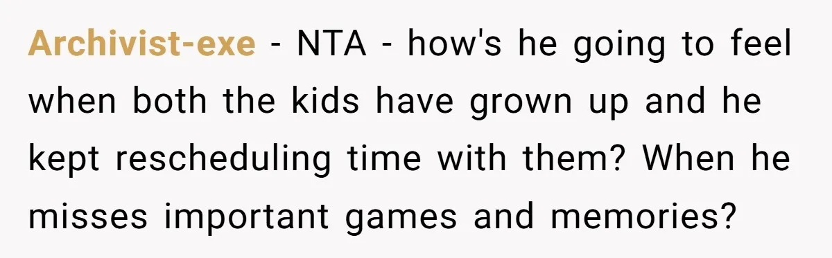 Archivist-exe − NTA - how's he going to feel when both the kids have grown up and he kept rescheduling time with them? When he misses important games and memories?