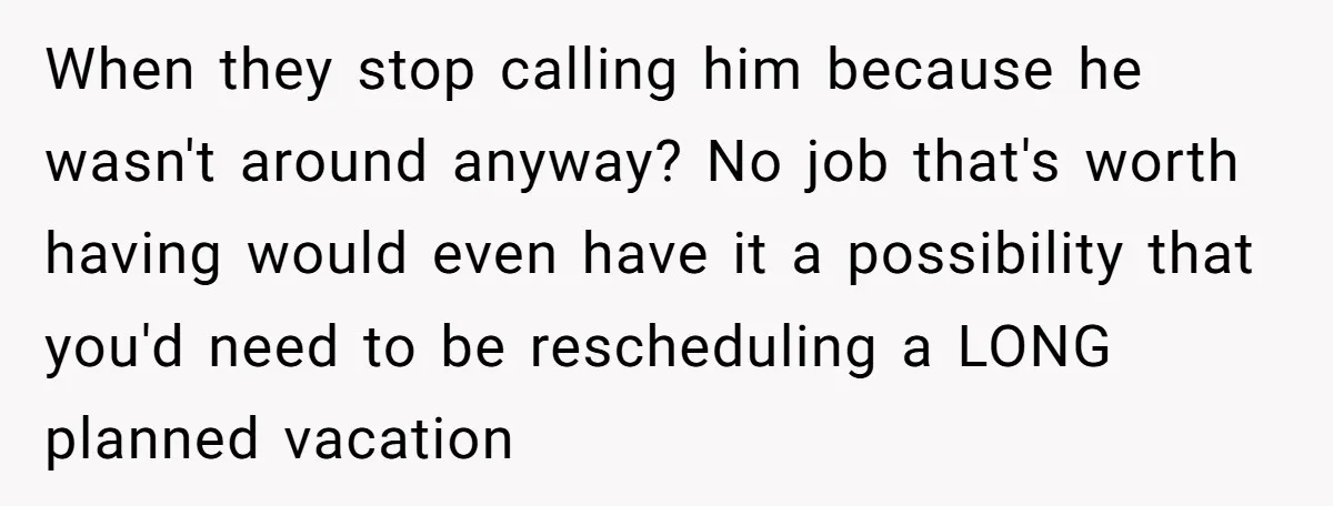 When they stop calling him because he wasn't around anyway? No job that's worth having would even have it a possibility that you'd need to be rescheduling a LONG planned...