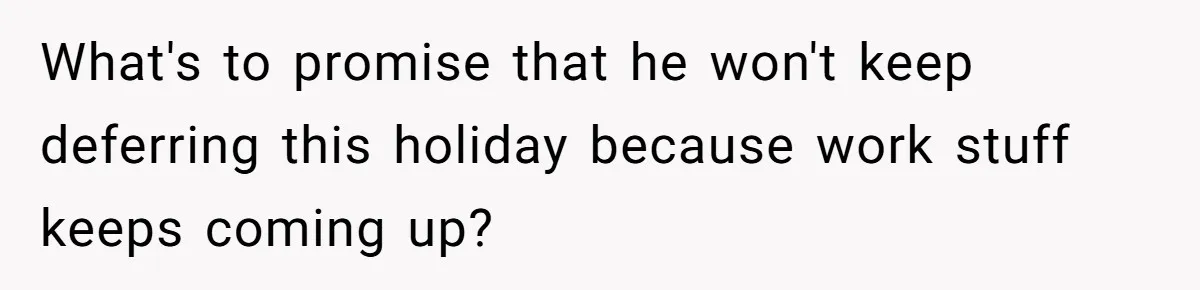 What's to promise that he won't keep deferring this holiday because work stuff keeps coming up?