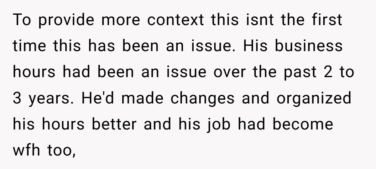 To provide more context this isnt the first time this has been an issue. His business hours had been an issue over the past 2 to 3 years. He'd made...