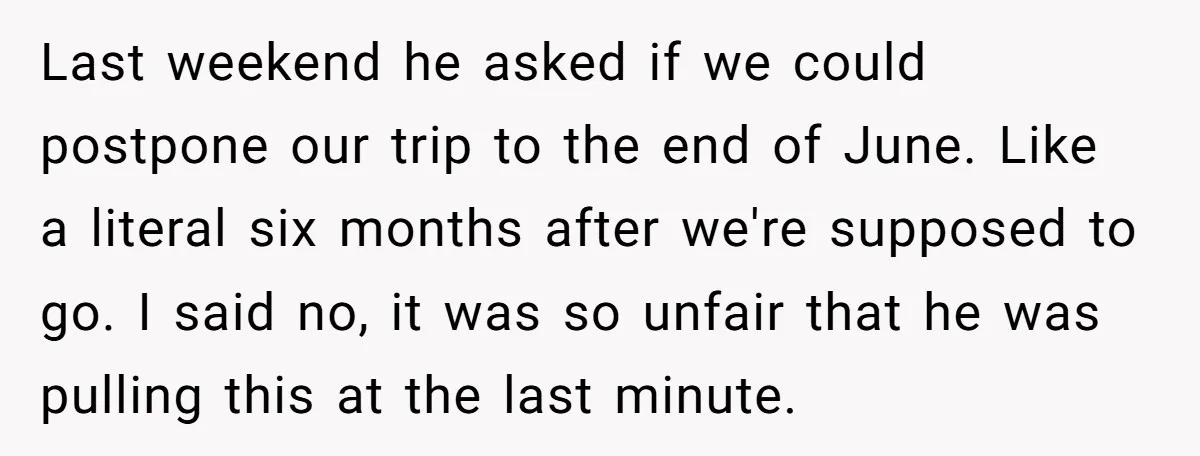 Last weekend he asked if we could postpone our trip to the end of June. Like a literal six months after we're supposed to go. I said no, it was...