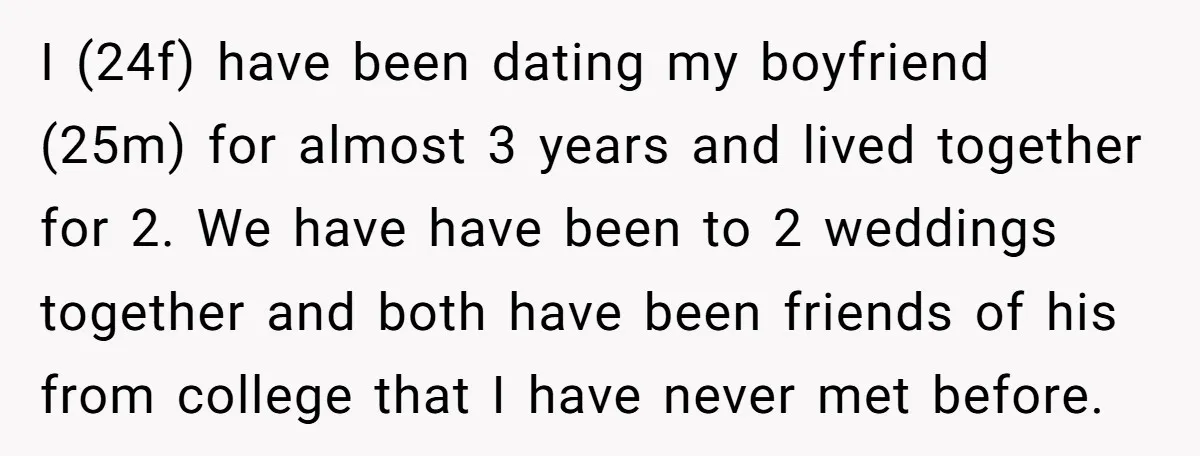 I (24f) have been dating my boyfriend (25m) for almost 3 years and lived together for 2. We have have been to 2 weddings together and both have been friends...