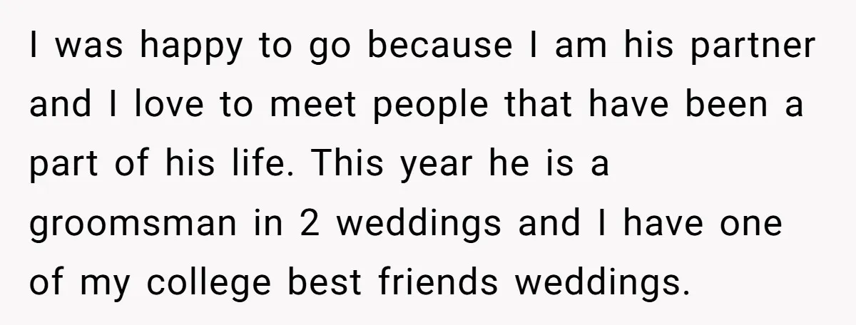 I was happy to go because I am his partner and I love to meet people that have been a part of his life. This year he is a groomsman...