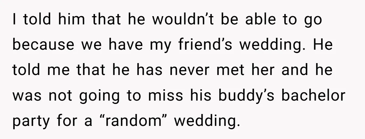 I told him that he wouldn’t be able to go because we have my friend’s wedding. He told me that he has never met her and he was not going...