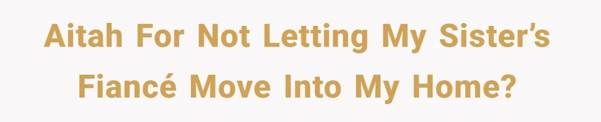 AITAH for not letting my sister’s fiancé move into my home?