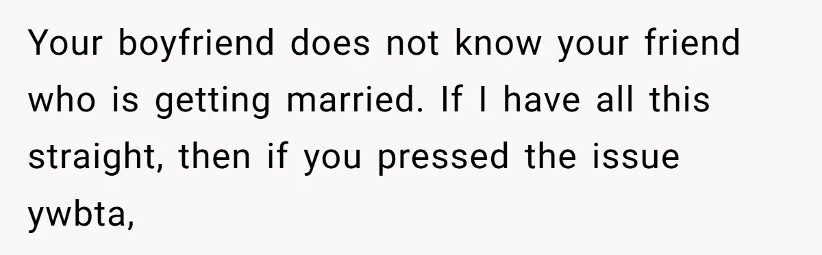 Your boyfriend does not know your friend who is getting married. If I have all this straight, then if you pressed the issue ywbta,