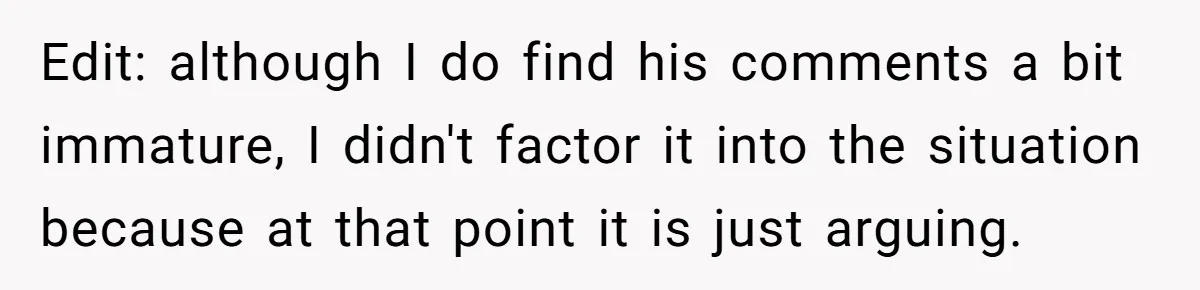 Edit: although I do find his comments a bit immature, I didn't factor it into the situation because at that point it is just arguing.