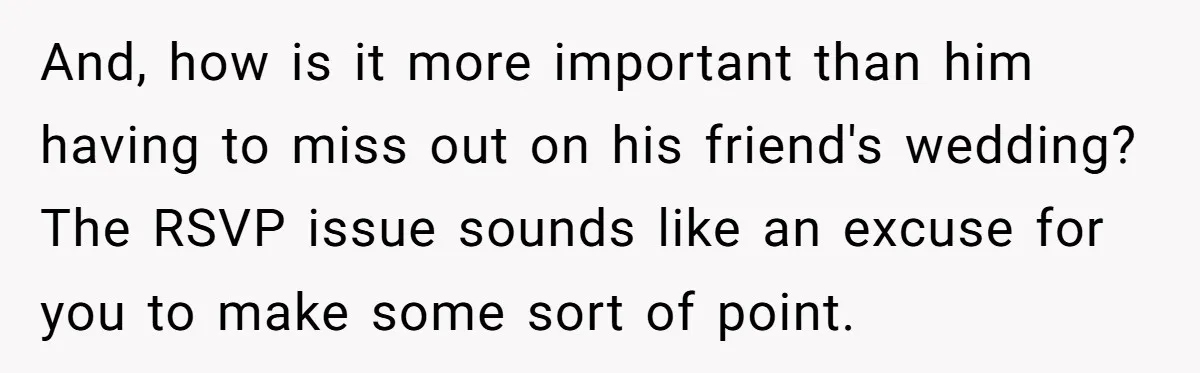 And, how is it more important than him having to miss out on his friend's wedding? The RSVP issue sounds like an excuse for you to make some sort of...