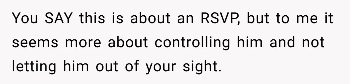 You SAY this is about an RSVP, but to me it seems more about controlling him and not letting him out of your sight.