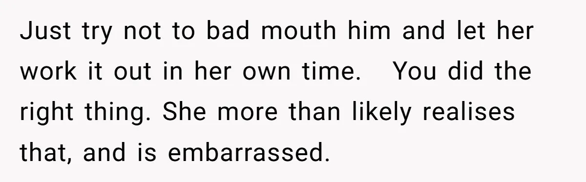 Just try not to bad mouth him and let her work it out in her own time. You did the right thing. She more than likely realises that, and is...