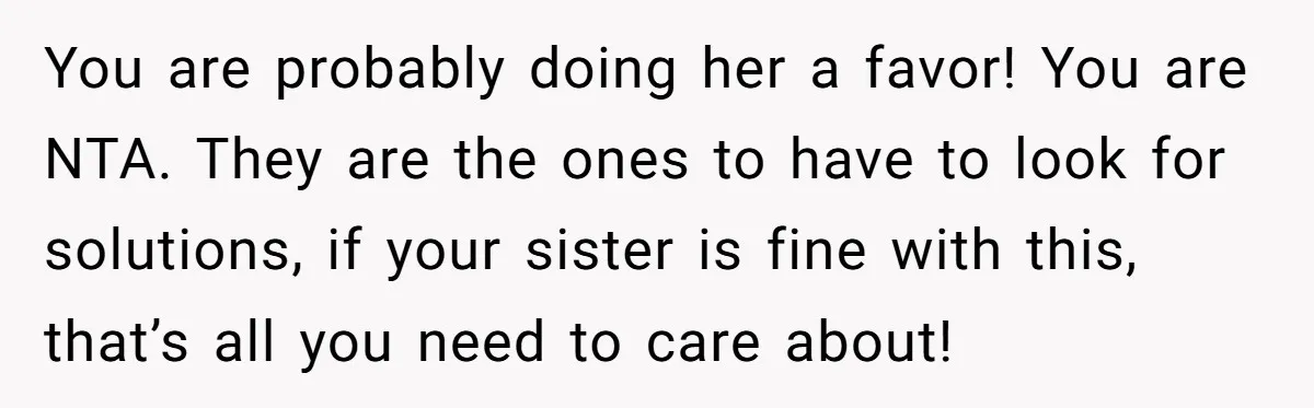 You are probably doing her a favor! You are NTA. They are the ones to have to look for solutions, if your sister is fine with this, that’s all you...