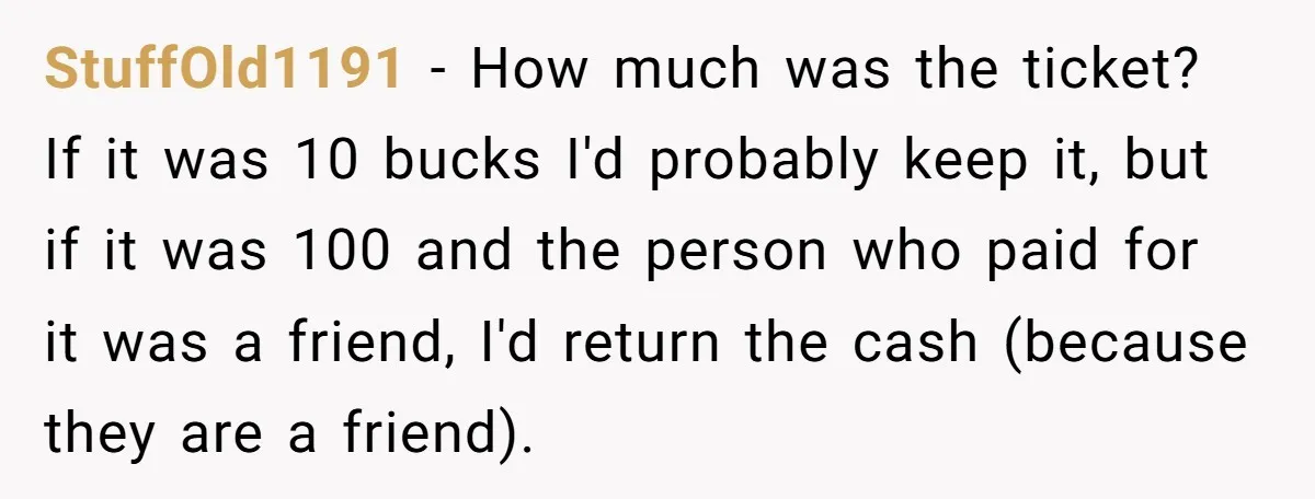 StuffOld1191 - How much was the ticket? If it was 10 bucks I'd probably keep it, but if it was 100 and the person who paid for it was a...